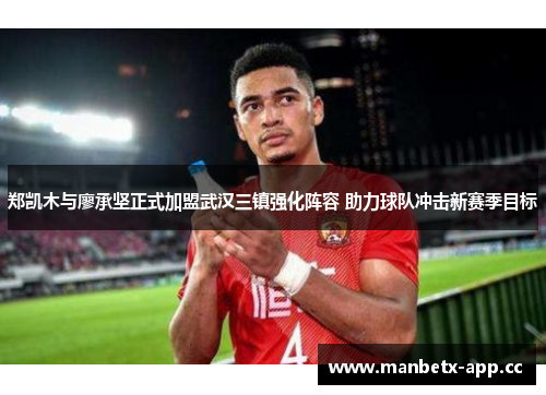 郑凯木与廖承坚正式加盟武汉三镇强化阵容 助力球队冲击新赛季目标